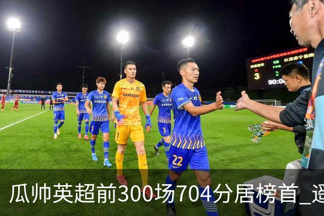 瓜帅英超前300场704分居榜首 遥遥领先第2名穆帅