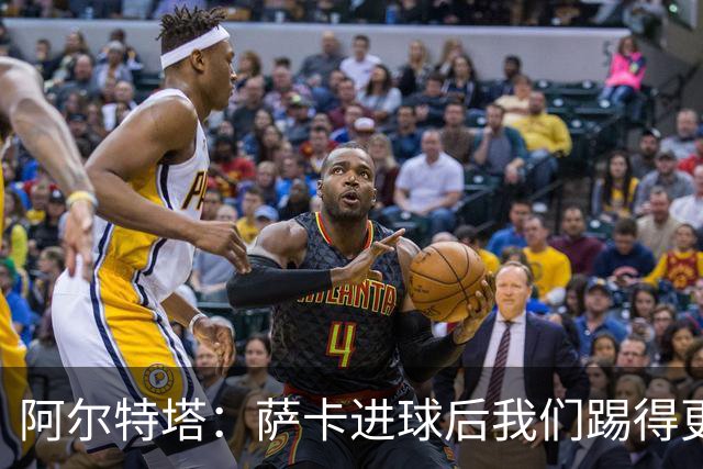 阿尔特塔：萨卡进球后我们踢得更舒服